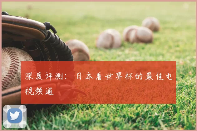 深度评测:日本看世界杯的最佳电视频道