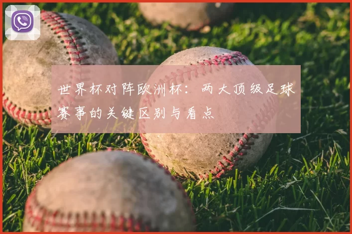 世界杯对阵欧洲杯：两大顶级足球赛事的关键区别与看点