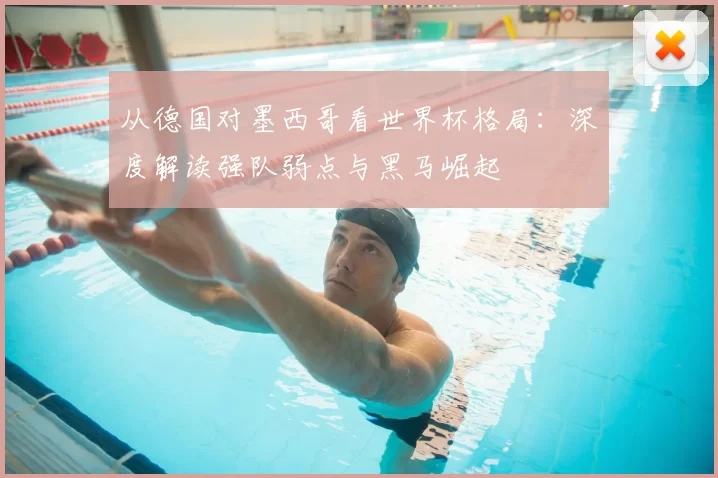从德国对墨西哥看世界杯格局:深度解读强队弱点与黑马崛起