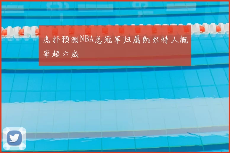 虎扑预测NBA总冠军归属凯尔特人概率超六成