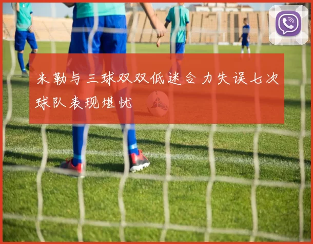 米勒与三球双双低迷合力失误七次球队表现堪忧
