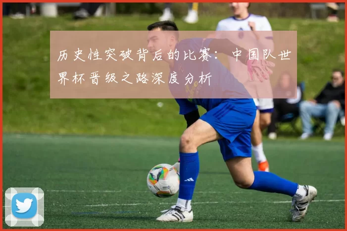历史性突破背后的比赛：中国队世界杯晋级之路深度分析