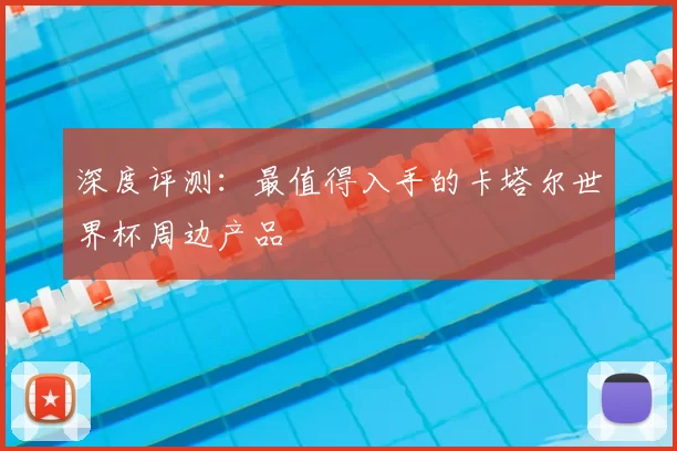 深度评测：最值得入手的卡塔尔世界杯周边产品