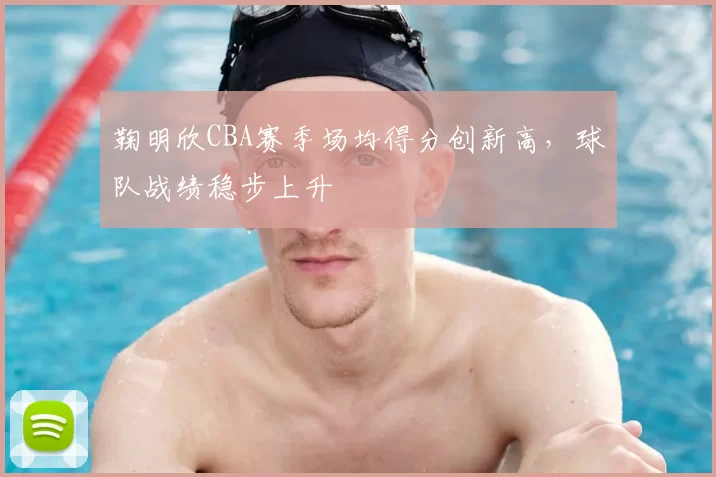 鞠明欣CBA赛季场均得分创新高，球队战绩稳步上升