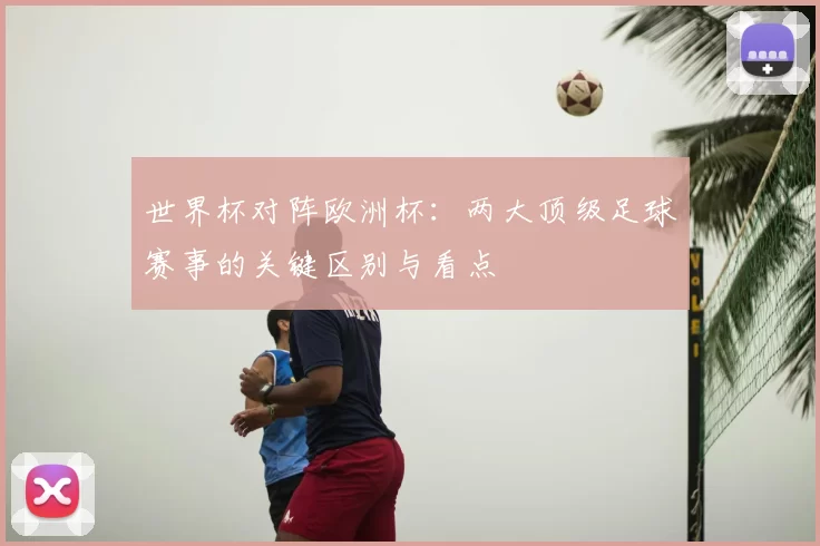 世界杯对阵欧洲杯:两大顶级足球赛事的关键区别与看点