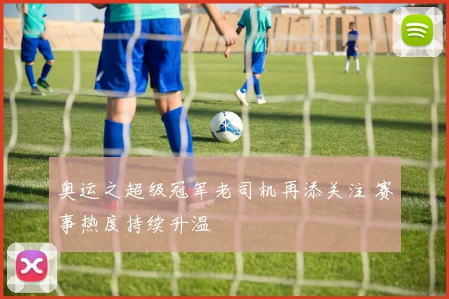 奥运之超级冠军老司机再添关注 赛事热度持续升温