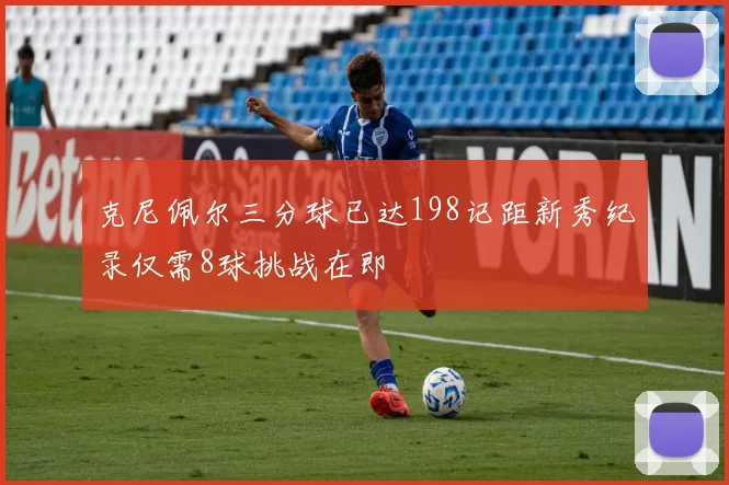 克尼佩尔三分球已达198记距新秀纪录仅需8球挑战在即