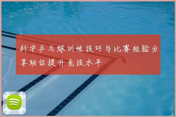 科学乒乓球训练技巧与比赛经验分享助你提升竞技水平
