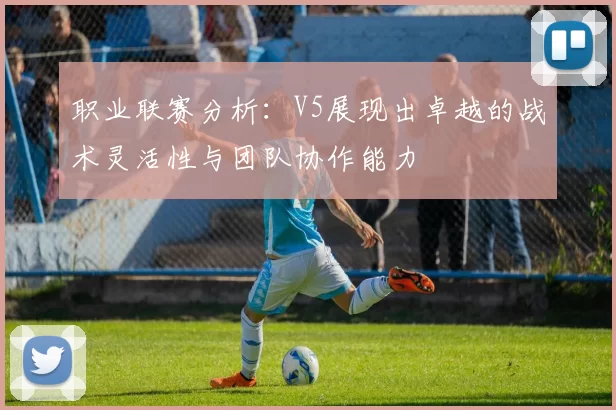 职业联赛分析：V5展现出卓越的战术灵活性与团队协作能力
