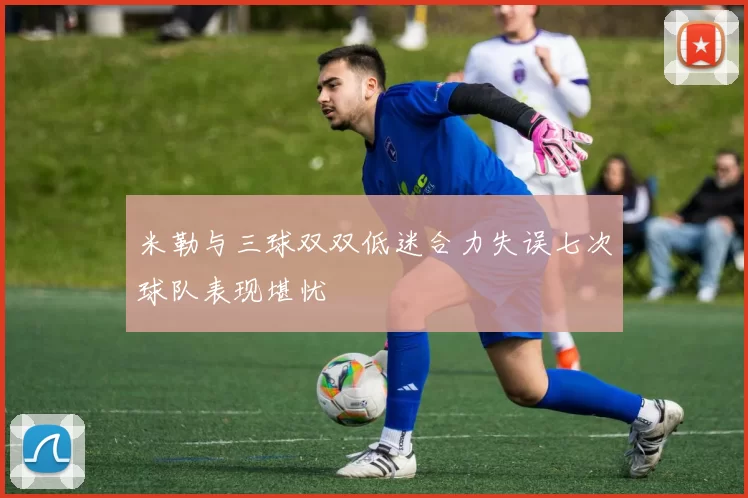 米勒与三球双双低迷合力失误七次球队表现堪忧