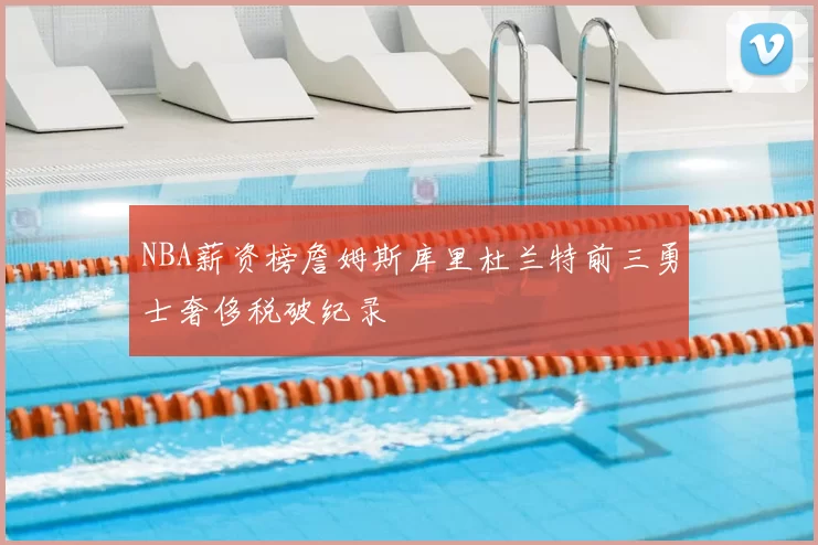 NBA薪资榜詹姆斯库里杜兰特前三勇士奢侈税破纪录