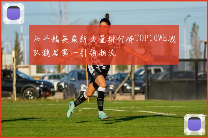 和平精英最新力量排行榜TOP10WE战队稳居第一引领潮流
