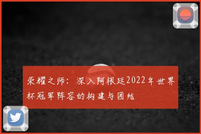 荣耀之师:深入阿根廷2022年世界杯冠军阵容的构建与团结