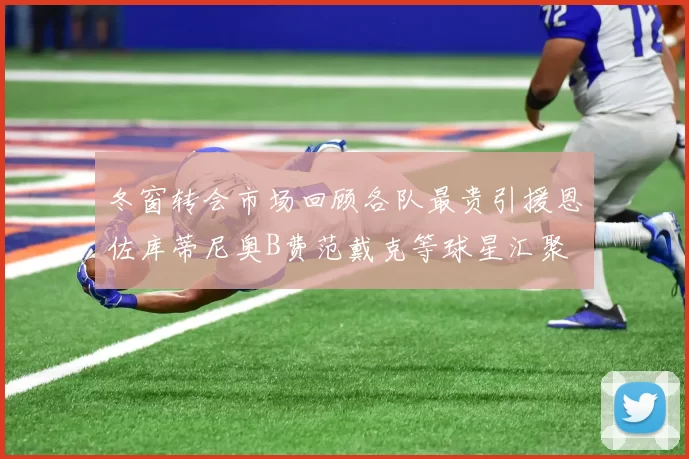冬窗转会市场回顾各队最贵引援恩佐库蒂尼奥B费范戴克等球星汇聚
