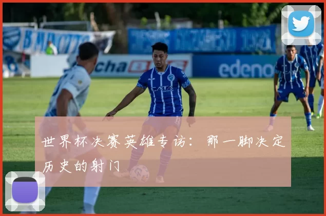 世界杯决赛英雄专访：那一脚决定历史的射门