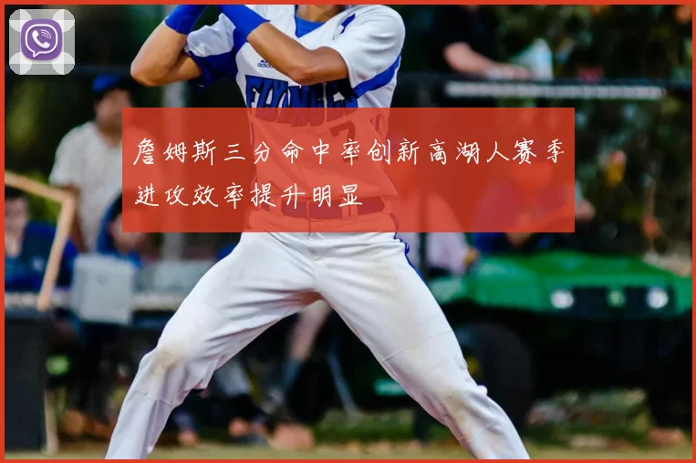 詹姆斯三分命中率创新高湖人赛季进攻效率提升明显