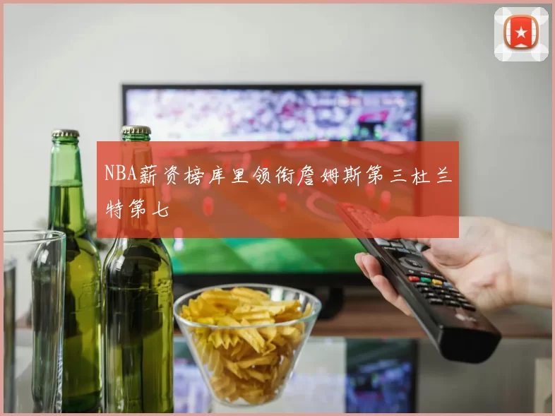 NBA薪资榜库里领衔詹姆斯第三杜兰特第七