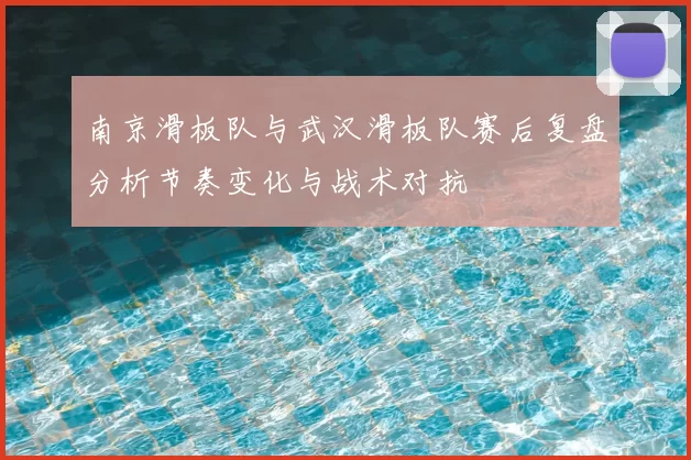 南京滑板队与武汉滑板队赛后复盘分析节奏变化与战术对抗