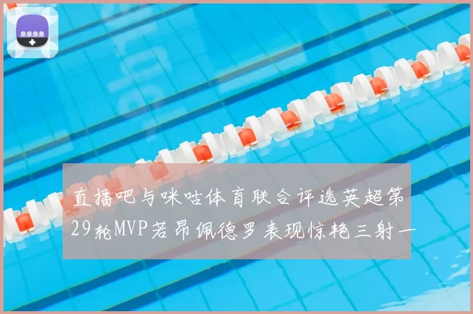 直播吧与咪咕体育联合评选英超第29轮MVP若昂佩德罗表现惊艳三射一传助球队获胜