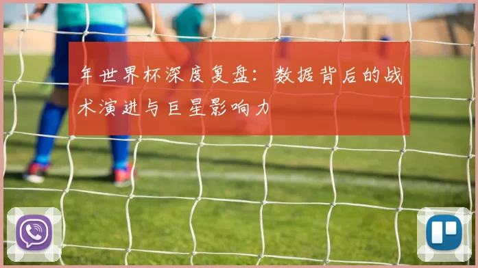 年世界杯深度复盘：数据背后的战术演进与巨星影响力