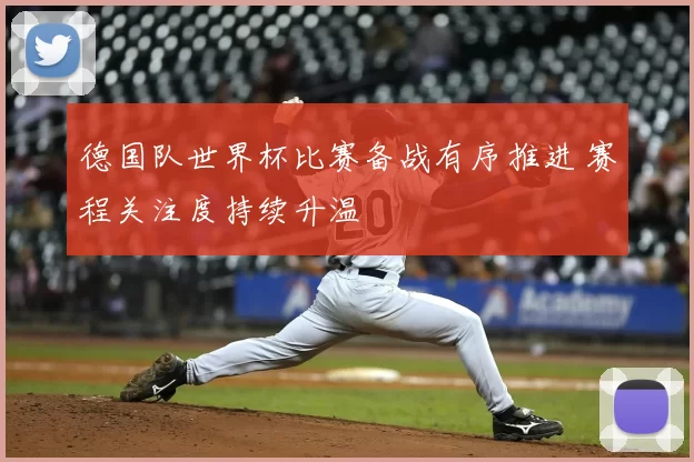 德国队世界杯比赛备战有序推进 赛程关注度持续升温
