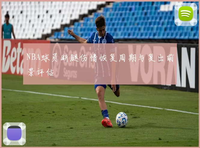 NBA球员断腿伤情恢复周期与复出前景评估