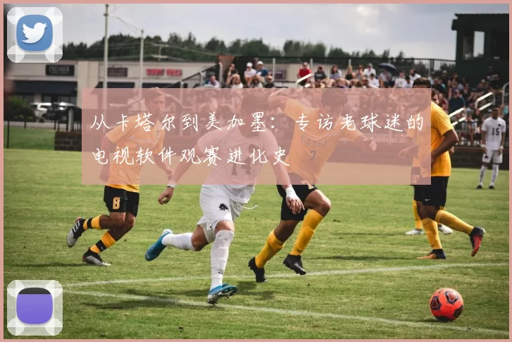 从卡塔尔到美加墨：专访老球迷的电视软件观赛进化史