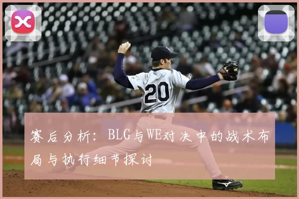 赛后分析：BLG与WE对决中的战术布局与执行细节探讨