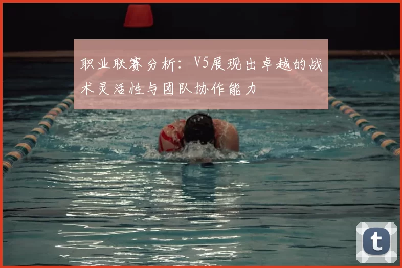 职业联赛分析:V5展现出卓越的战术灵活性与团队协作能力