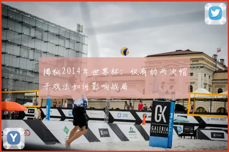 揭秘2014年世界杯：仅有的两次帽子戏法如何影响战局