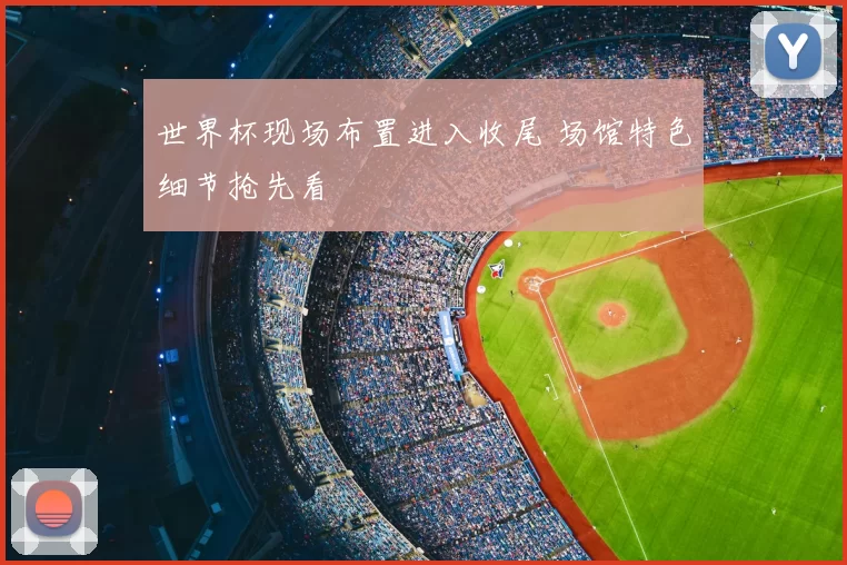 世界杯现场布置进入收尾 场馆特色细节抢先看